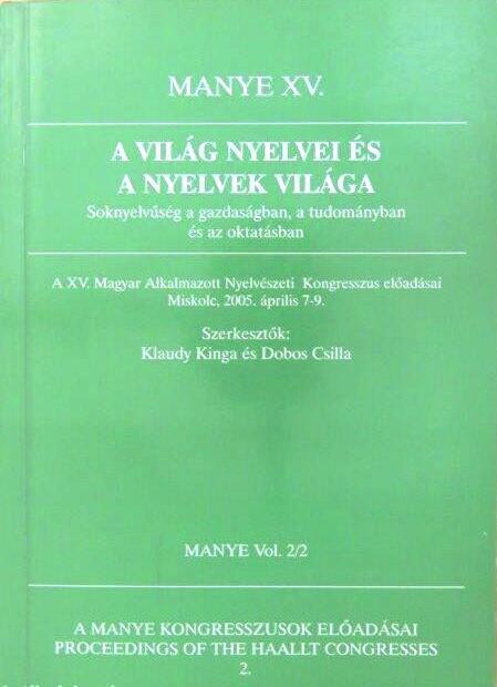 A világ nyelvei és a nyelvek világa 2/2. Soknyelvűség a gazdaságban, a tudományban és az oktatásban. A XV. Magyar Alkalmazott Nyelvészeti Kongresszus Előadásai Miskolc, 2005. április 7-9