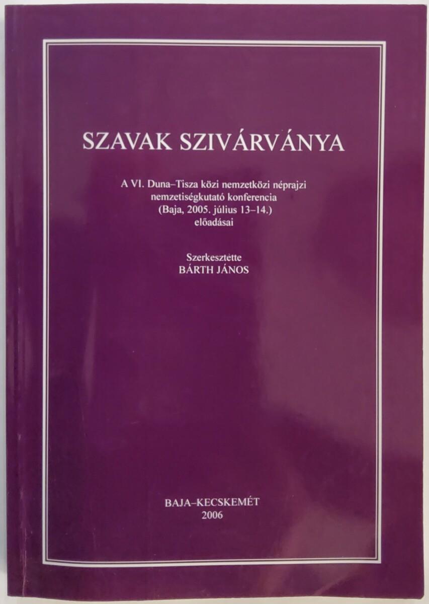 Szavak szivárványa. A VI. Duna-Tisza közi nemzetközi néprajzi nemzetiségkutató konferencia (Baja, 2005. július 13-14.) előadásai 