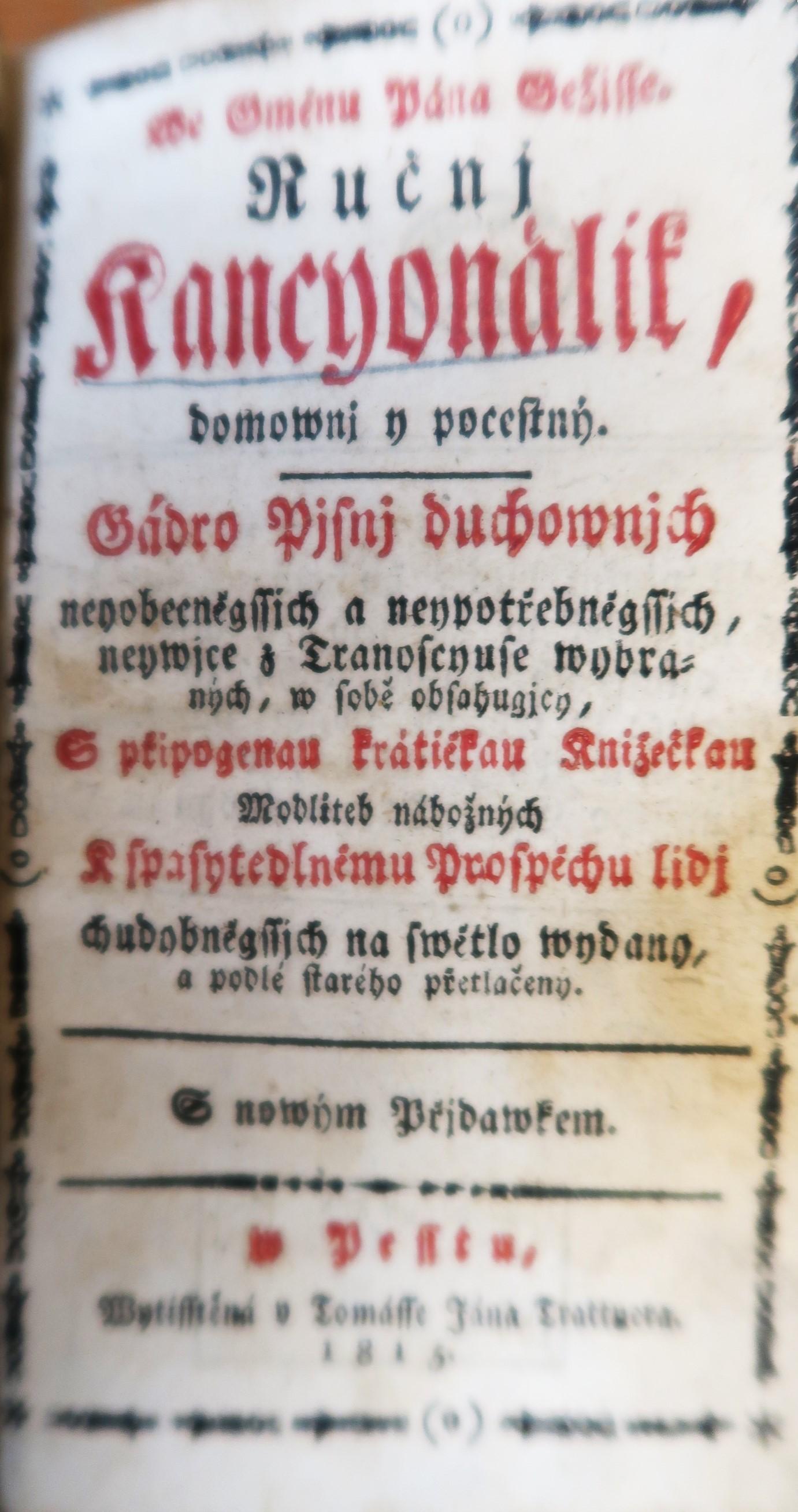 We Jménu Pána Ježisse, ručnj Kancyonálik domownj y pocestný, jádro pjsnj duchownjch, neyobecněgssich a neypotřebněgssich, neywjce z Tranoscyuse wybraných, w sobě obsahugjcy, s ptipogenau krátičkau knižečkau modliteb nábožných k spasytedlnému prospéchu lidj chudobněgssich na swětlo wydany, a podlé starého přetlačeny : s nowým přjdawkem.