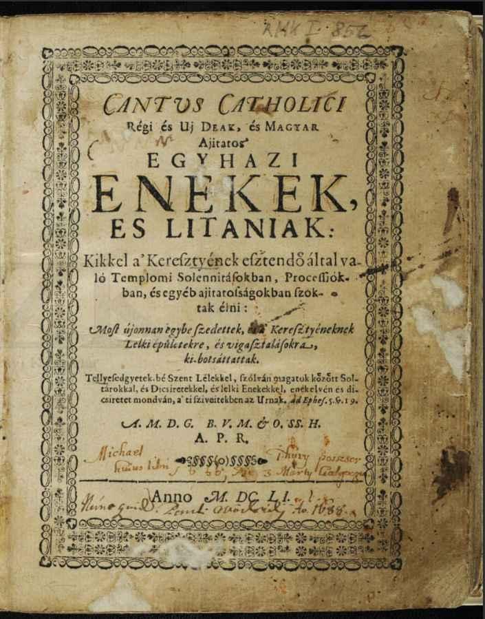 Cantus Catholici.  Régi és uj, deak és magyar ajitatos egyhazi enekek es litaniak: kikkel a keresztyének esztendö által való templomi solennitásokban, processiókban és egyéb ajitatosságokban szoktak élni. Most újonnan egybe szedettek és a keresztyéneknek lelki épületekre és vigasztalásokra ki-botsáttattak...