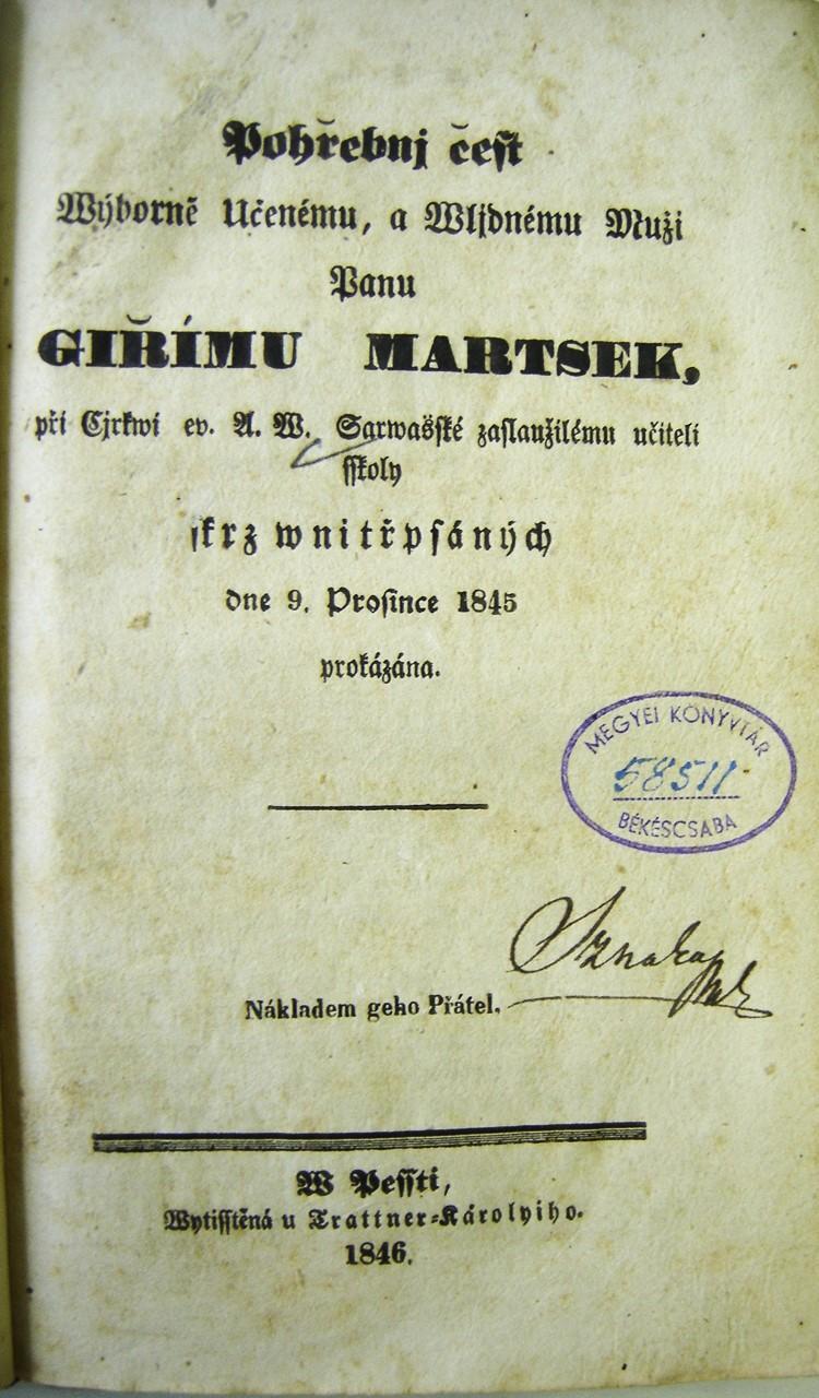 Pohřebnj Čest Wýborně Učenému a Wlidnému Muži Panu Giřjmu Martsek, při Cjrkwi ev. A. W. Sarwašské zaslaužilému učiteli sskoly skrz wnitřpsáných dne. 9. Prosince 1845 prokázána. Nákladem geho Přátel