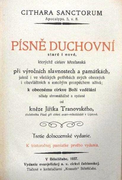 Písně duchovní staré i nové, kterýchž církev křesťanská při výročních slavnostech a památkách, jakož i ve všelikých potřebách svých obecných i obzvlálštních s mnohým prospěchem užívá; k obecnému církve Boží vzděláni někdy shromažděné a vydané od kněze Jířika Tranovského služebníka Páně při církvi swato-mikulášské v Liptově. Tretie dolnozemské vydanie. K tristoročnej pamiatke prvého vydania
