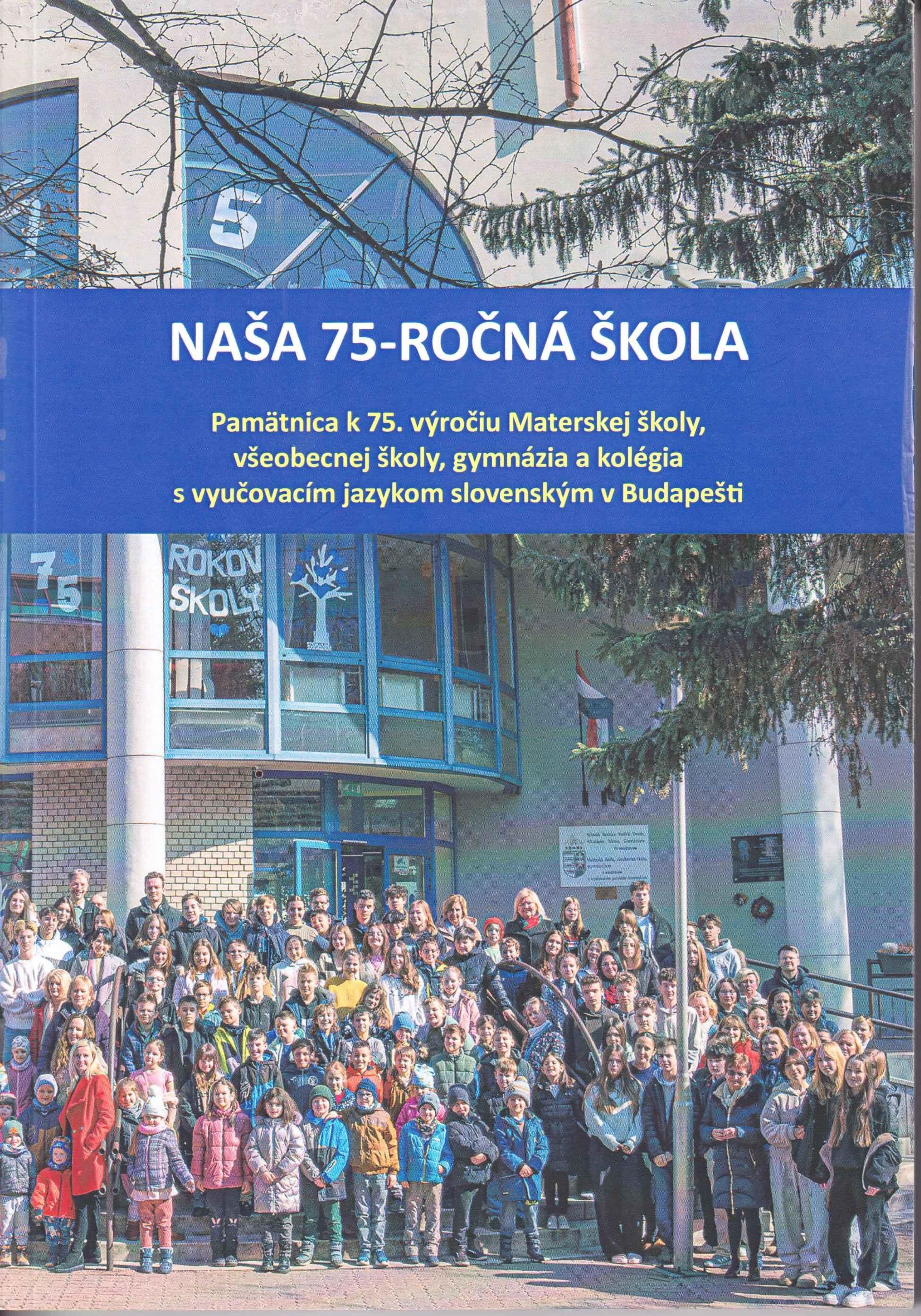 Naša 75-ročná škola. Pamätnica k 75. výročiu Materskej školy, všeobecnej školy, gymnázia a kolégia s vyučovacím jazykom slovenským v Budapešti