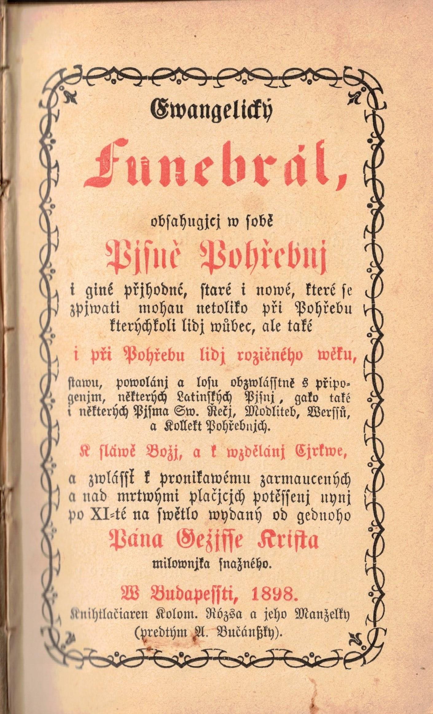 Ewangelický Funebrál, obsahugjcj w sobě Pjsně Pohřebnj i giné přjhodné, staré i nowé, které se zpjwati mohau netoliko při Pohřebu kterýchkoli lidj wůbec, ale také i při Pohřebu lidj rozličného wěku, stawu powolánj a losu obzwlásstně s připogenjm, některých Latinských Pjsnj, gako také i některých Pjsma Sw. Řečj, Modliteb, Werssů a Kollett Pohřebnjch. K sláwě Božj, a k wzdelánj Cjrkwe, a zwlássť k pronitawému zarmaucených a nad mrtwými plačjcjch potěssenj nynj po XI-té na swětlo wydaný od gedného Pána Gežisse Krista milownjka snažného