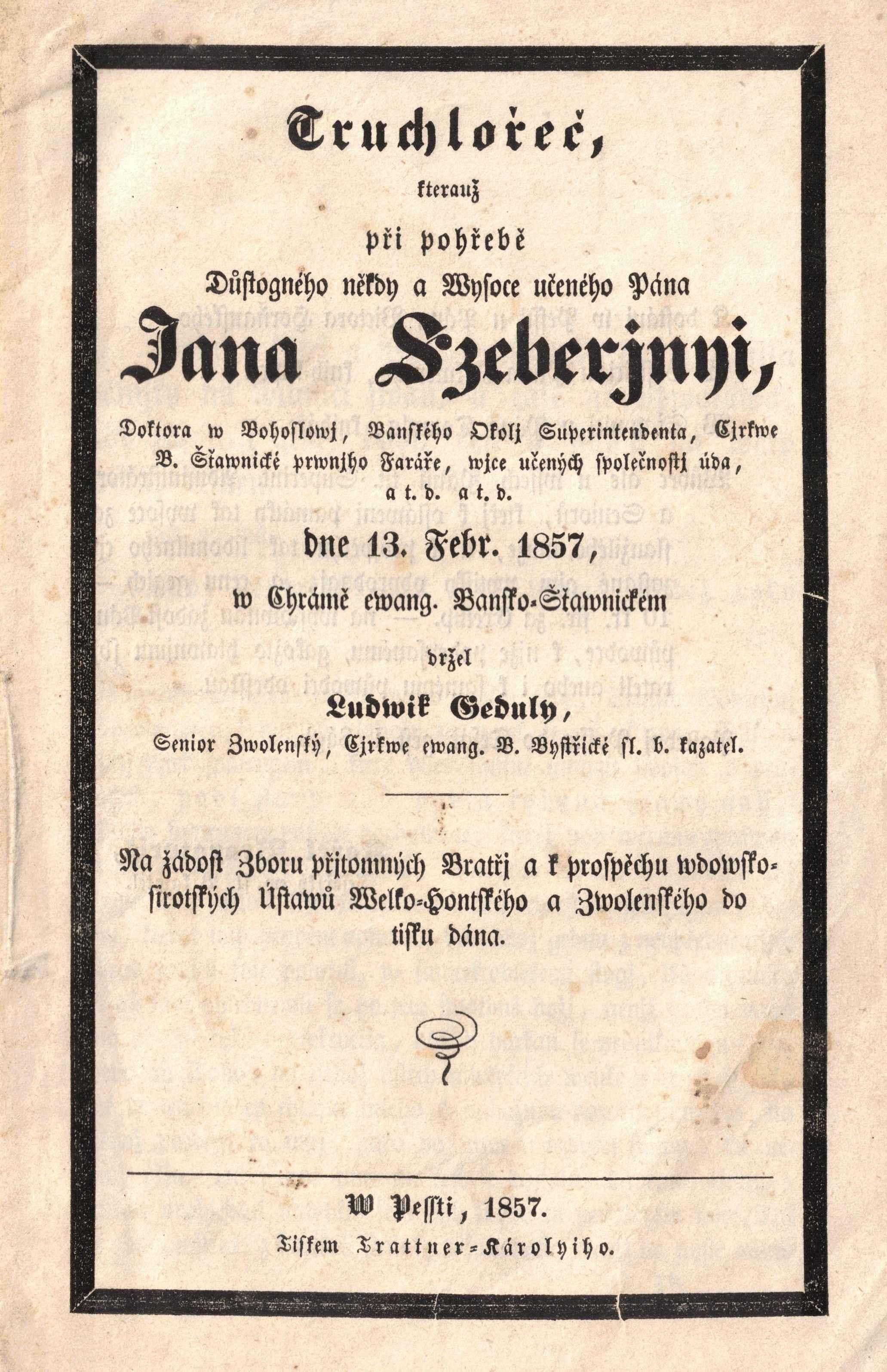 Truchlořeč, kterauž při pohřebě Důstogného někdy a Wysoce učeného Pána Jana Szeberjnyi, Doktora w Bohoslowj, Banského Okolj Superintendenta, Cjrkwe B. Šťawnické prwnjho Faráře, wjce učených společnosti úda, a.t.d. a.t.d. dne 13. Febr. 1857, w Chrámě ewang. Bansko-Šťawnickém držel Ludwik Geduly, Senior Zwolenský, Cjrkwe ewang. B. Bystřické sl. b. kazatel.