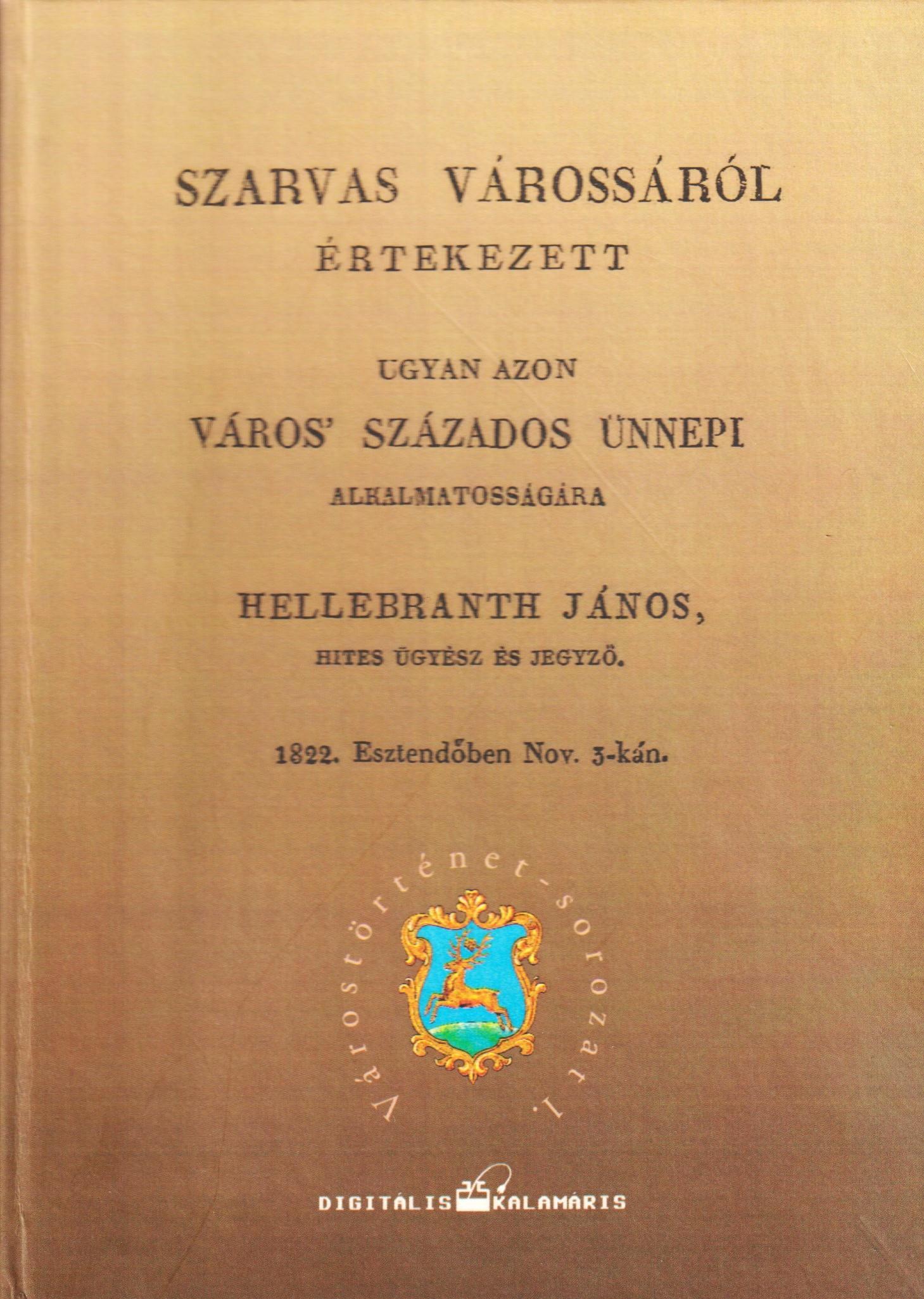 Szarvas várossáról értekezett ugyan azon város´ százados ünnepi alkalmatosságára Hellebranth János, hites ügyész és jegyző. 1822. Esztendőben Nov. 3-kán.