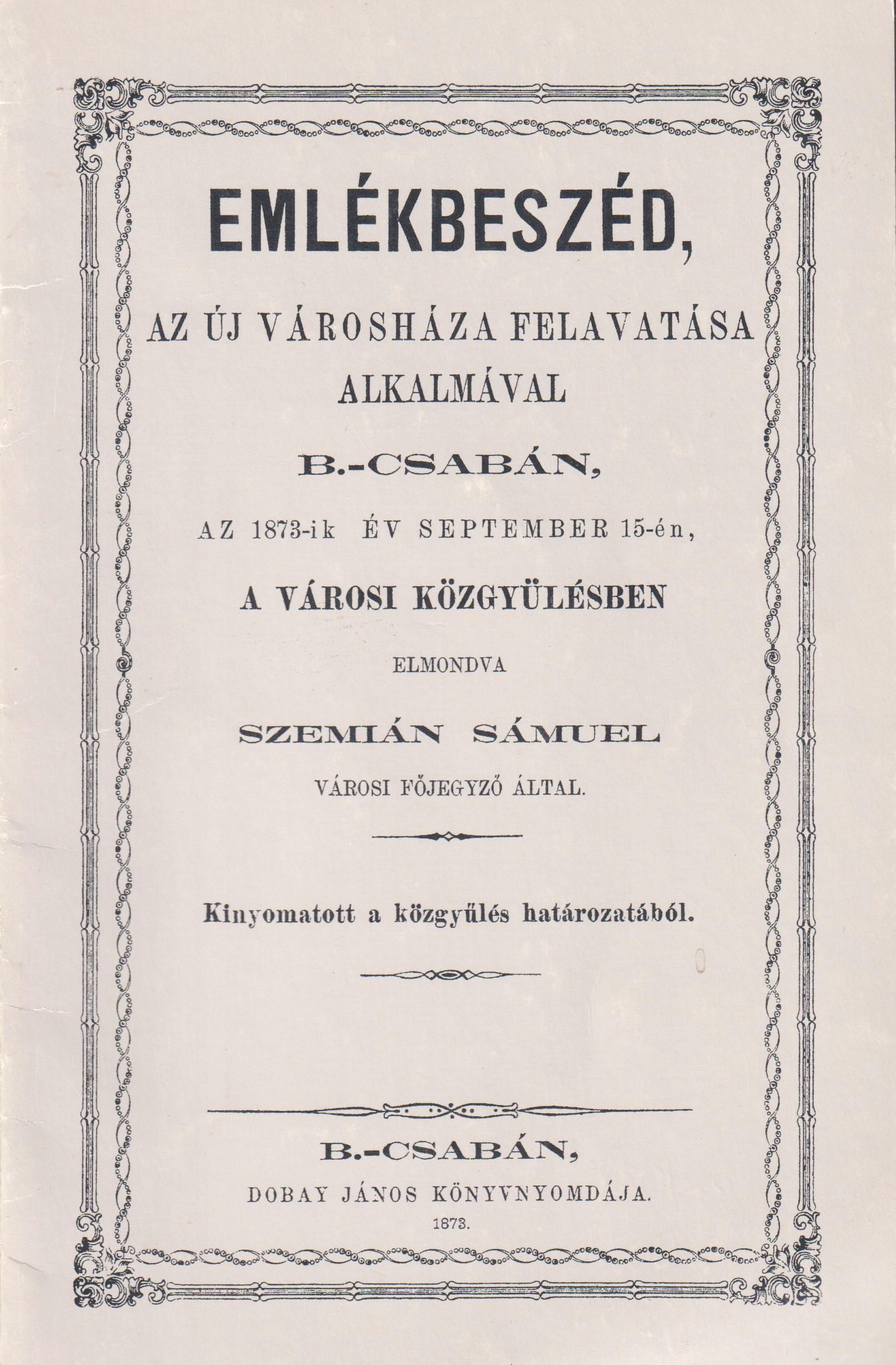 Emlékbeszéd, az új városháza felavatása alkalmával B--Csabán, az 1873-ik év september 15-én, a városi közgyűlésben elmondva Szemián Sámuel városoi főjegyző által. Kinyomtatott a közgyűlés határozatából. B-Csabán, Dobay János Könyvnyomdája. 1873.