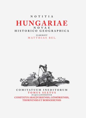 Notitia Hungariae novae historico geographica... - Comitatuum ineditorum tomus sextus, in quo continentur... Comitatus Abaujváriensis, Gömöriensis, Thornensis et Borsodiensis
